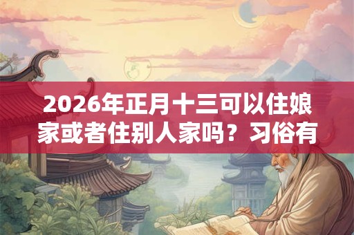 2026年正月十三可以住娘家或者住别人家吗？习俗有哪些？