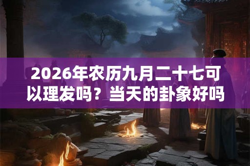 2026年农历九月二十七可以理发吗？当天的卦象好吗？