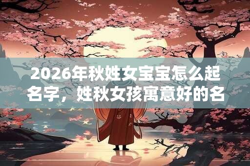 2026年秋姓女宝宝怎么起名字，姓秋女孩寓意好的名字