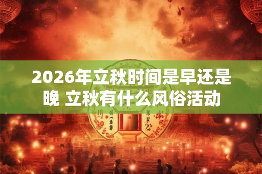 2026年立秋时间是早还是晚 立秋有什么风俗活动