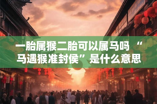 一胎属猴二胎可以属马吗 “马遇猴准封侯”是什么意思