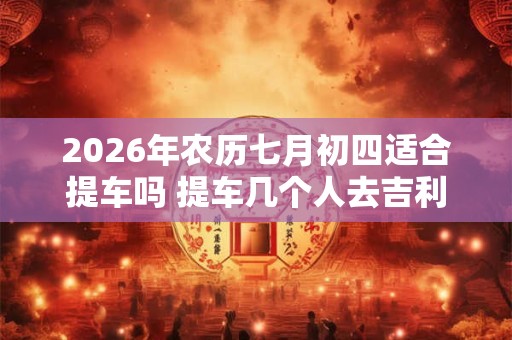 2026年农历七月初四适合提车吗 提车几个人去吉利