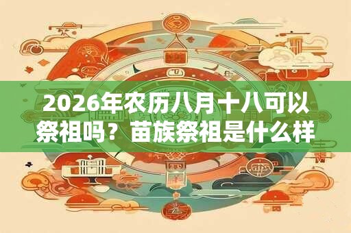 2026年农历八月十八可以祭祖吗？苗族祭祖是什么样的？