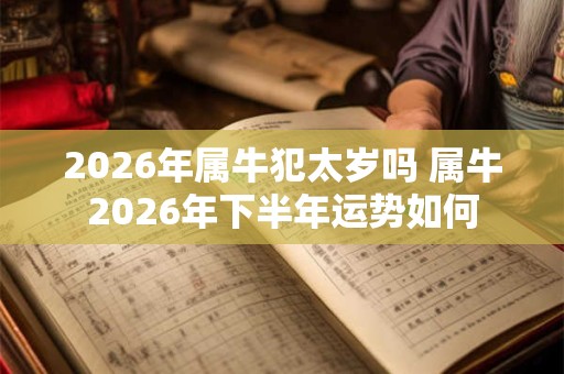 2026年属牛犯太岁吗 属牛2026年下半年运势如何
