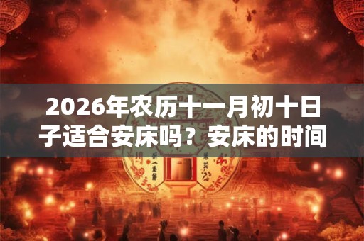 2026年农历十一月初十日子适合安床吗？安床的时间？