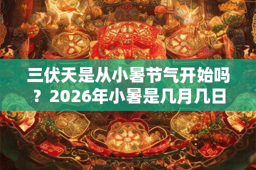 三伏天是从小暑节气开始吗？2026年小暑是几月几日？
