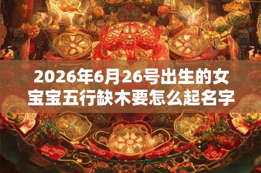 2026年6月26号出生的女宝宝五行缺木要怎么起名字