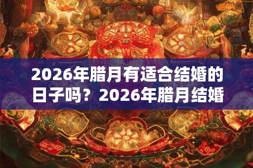 2026年腊月有适合结婚的日子吗？2026年腊月结婚哪天好？