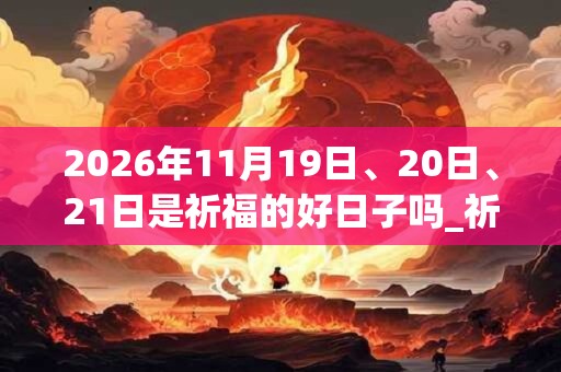 2026年11月19日、20日、21日是祈福的好日子吗_祈福可以吗