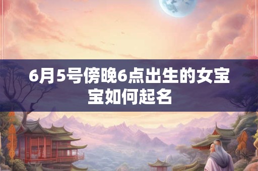 6月5号傍晚6点出生的女宝宝如何起名