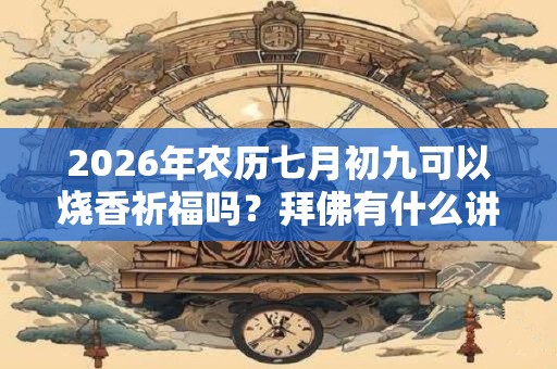 2026年农历七月初九可以烧香祈福吗？拜佛有什么讲究？