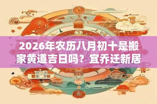 2026年农历八月初十是搬家黄道吉日吗？宜乔迁新居吗