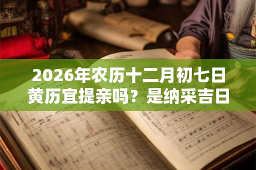 2026年农历十二月初七日黄历宜提亲吗？是纳采吉日吗