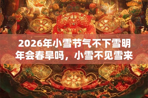 2026年小雪节气不下雪明年会春旱吗，小雪不见雪来年长工歇