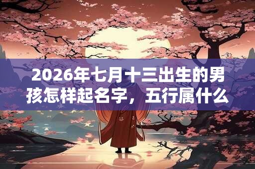 2026年七月十三出生的男孩怎样起名字，五行属什么