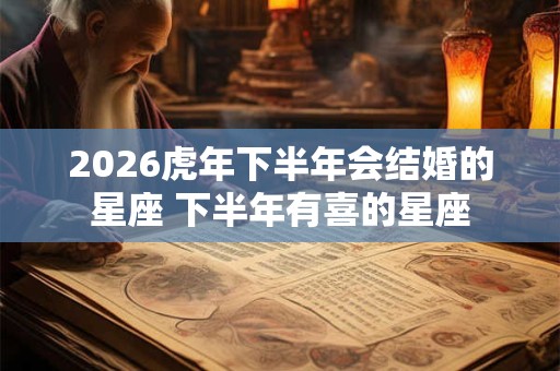 2026虎年下半年会结婚的星座 下半年有喜的星座