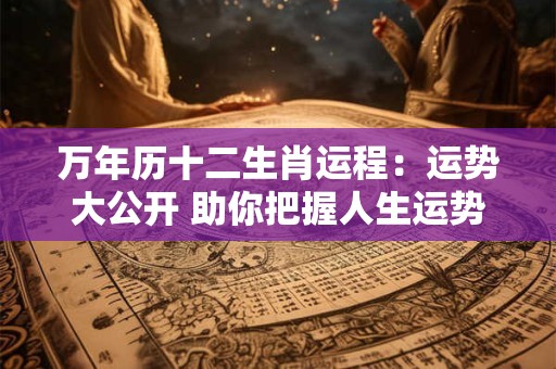万年历十二生肖运程：运势大公开 助你把握人生运势！