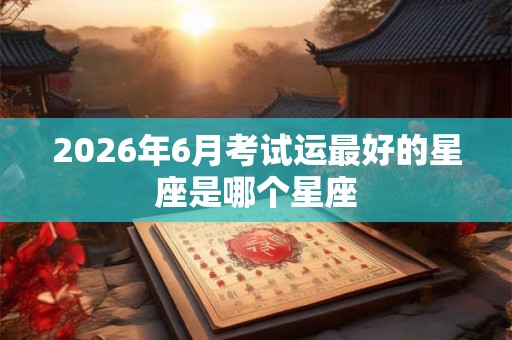 2026年6月考试运最好的星座是哪个星座