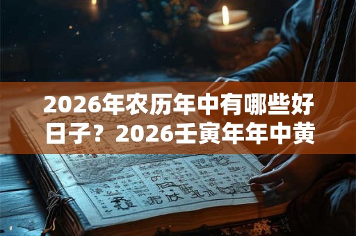 2026年农历年中有哪些好日子？2026壬寅年年中黄道吉日查询