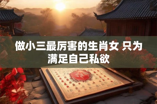 做小三最厉害的生肖女 只为满足自己私欲