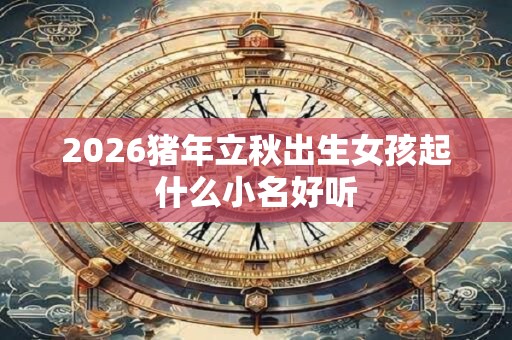 2026猪年立秋出生女孩起什么小名好听