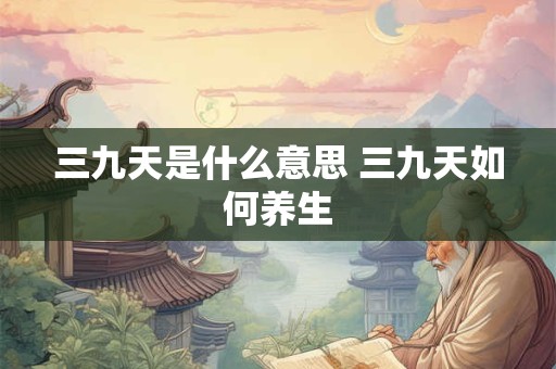 三九天是什么意思 三九天如何养生