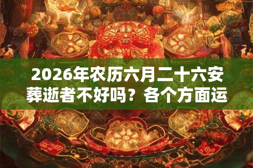 2026年农历六月二十六安葬逝者不好吗？各个方面运程好吗？