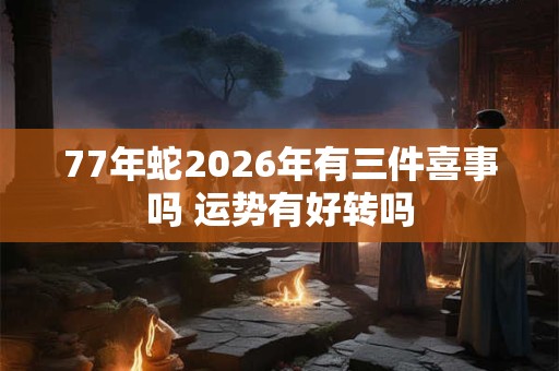 77年蛇2026年有三件喜事吗 运势有好转吗
