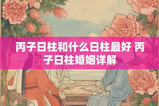 丙子日柱和什么日柱最好 丙子日柱婚姻详解