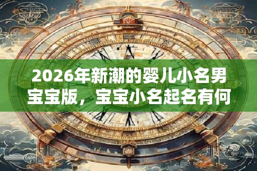 2026年新潮的婴儿小名男宝宝版，宝宝小名起名有何技巧？