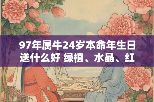 97年属牛24岁本命年生日送什么好 绿植、水晶、红绳