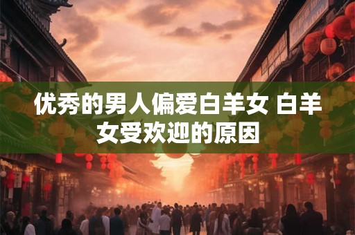 优秀的男人偏爱白羊女 白羊女受欢迎的原因