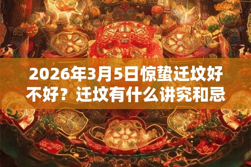2026年3月5日惊蛰迁坟好不好？迁坟有什么讲究和忌讳？