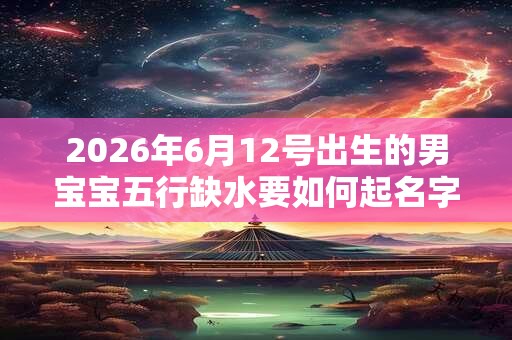 2026年6月12号出生的男宝宝五行缺水要如何起名字