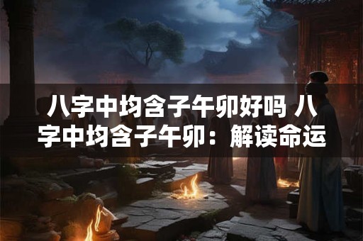 八字中均含子午卯好吗 八字中均含子午卯：解读命运之谜