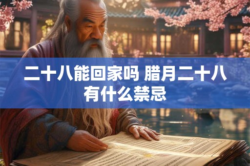 二十八能回家吗 腊月二十八有什么禁忌