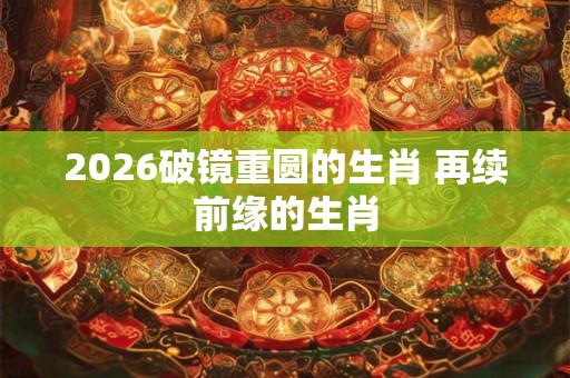 2026破镜重圆的生肖 再续前缘的生肖
