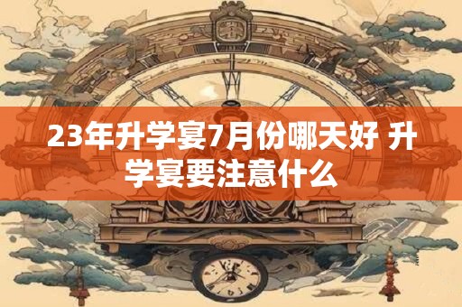23年升学宴7月份哪天好 升学宴要注意什么