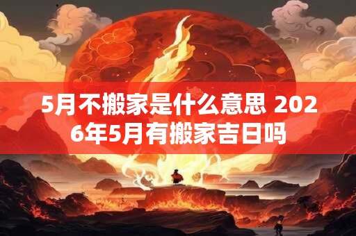 5月不搬家是什么意思 2026年5月有搬家吉日吗