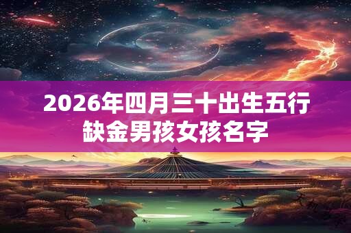 2026年四月三十出生五行缺金男孩女孩名字