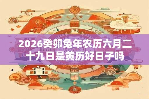 2026癸卯兔年农历六月二十九日是黄历好日子吗