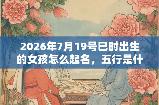 2026年7月19号巳时出生的女孩怎么起名，五行是什么？