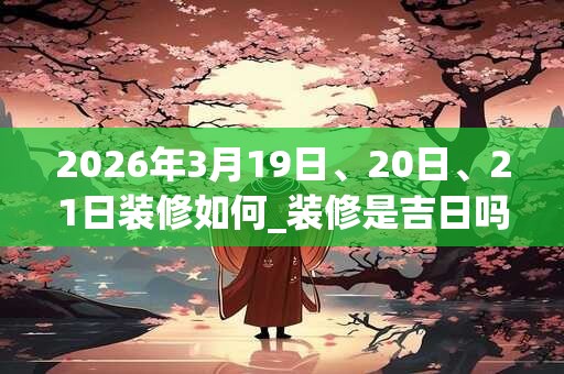 2026年3月19日、20日、21日装修如何_装修是吉日吗