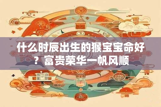 什么时辰出生的猴宝宝命好？富贵荣华一帆风顺