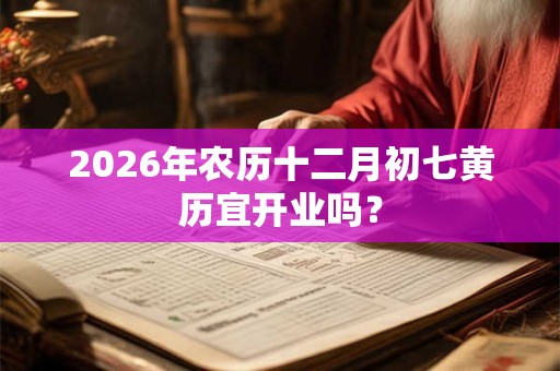 2026年农历十二月初七黄历宜开业吗？