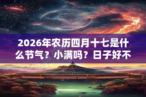 2026年农历四月十七是什么节气？小满吗？日子好不好？