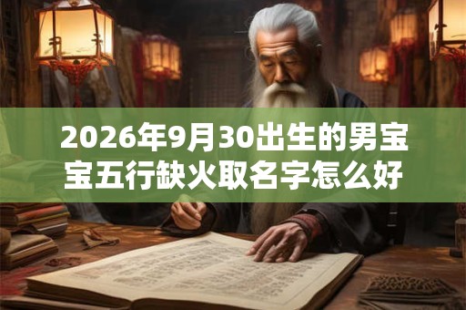 2026年9月30出生的男宝宝五行缺火取名字怎么好
