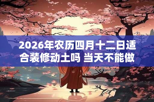 2026年农历四月十二日适合装修动土吗 当天不能做什么