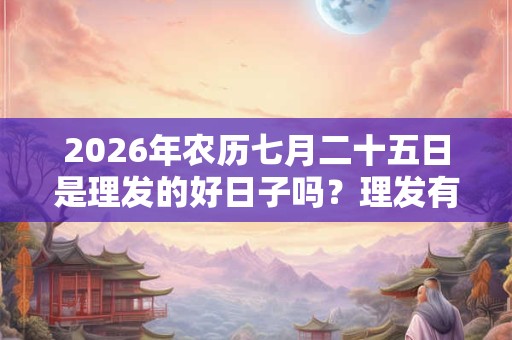 2026年农历七月二十五日是理发的好日子吗？理发有什么注意事项？