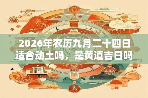 2026年农历九月二十四日适合动土吗，是黄道吉日吗？